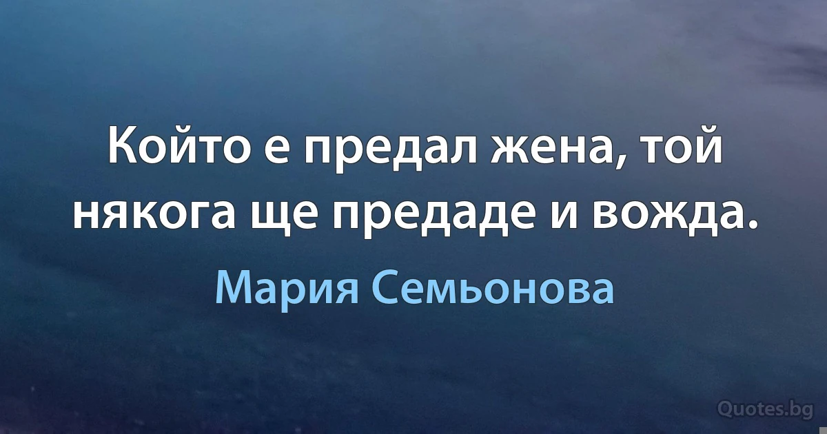 Който е предал жена, той някога ще предаде и вожда. (Мария Семьонова)