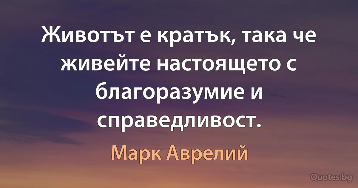 Животът е кратък, така че живейте настоящето с благоразумие и справедливост. (Марк Аврелий)