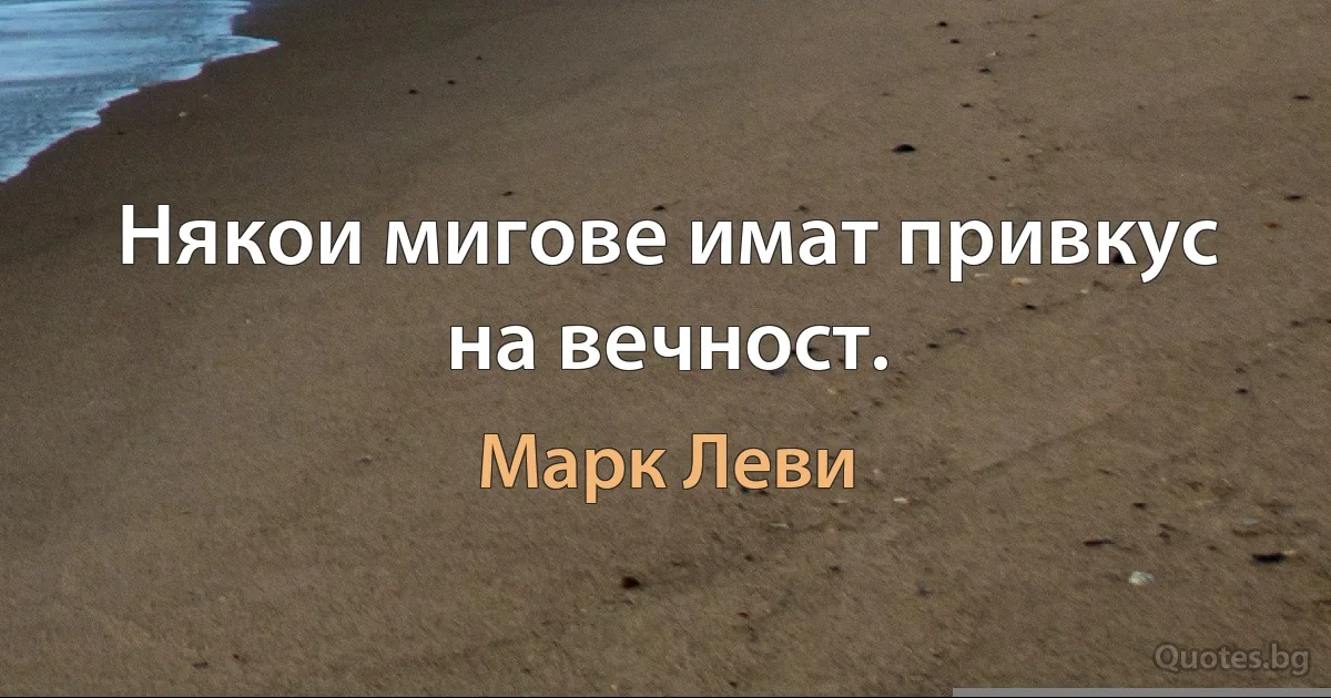 Някои мигове имат привкус на вечност. (Марк Леви)