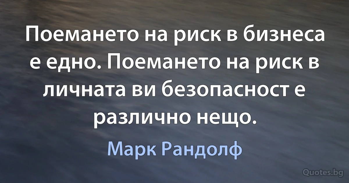 Поемането на риск в бизнеса е едно. Поемането на риск в личната ви безопасност е различно нещо. (Марк Рандолф)