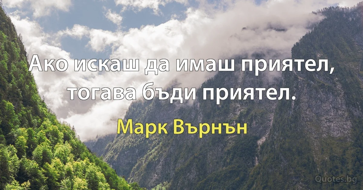 Ако искаш да имаш приятел, тогава бъди приятел. (Марк Върнън)