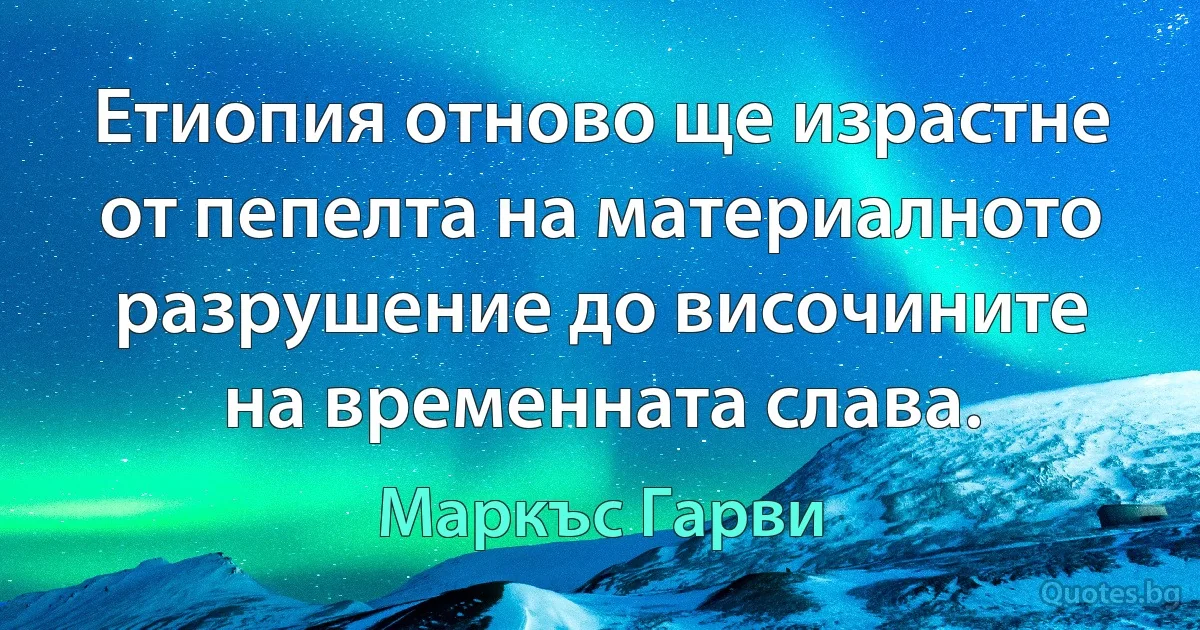 Етиопия отново ще израстне от пепелта на материалното разрушение до височините на временната слава. (Маркъс Гарви)