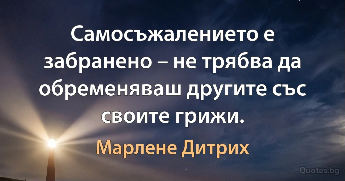 Самосъжалението е забранено – не трябва да обременяваш другите със своите грижи. (Марлене Дитрих)