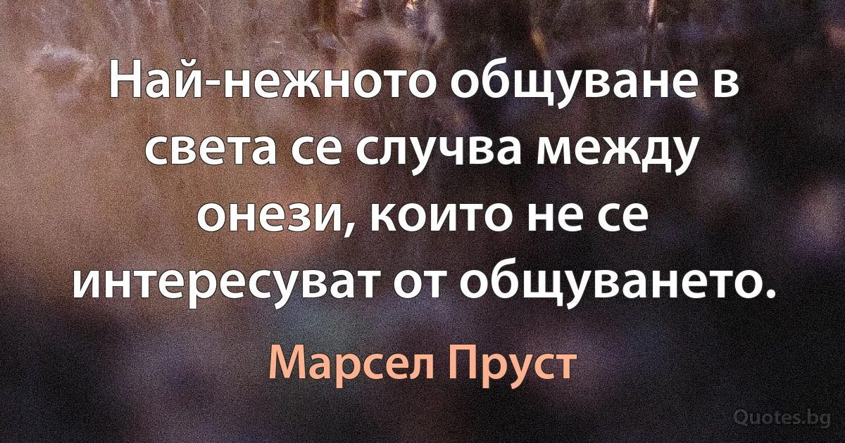 Най-нежното общуване в света се случва между онези, които не се интересуват от общуването. (Марсел Пруст)