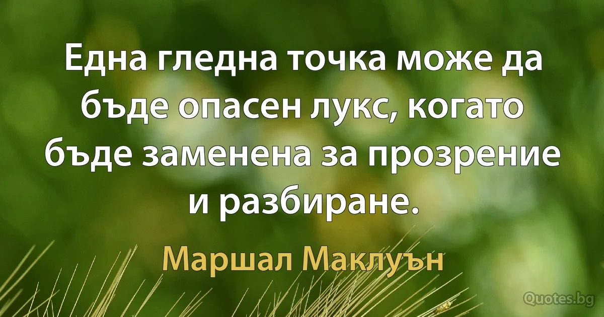 Една гледна точка може да бъде опасен лукс, когато бъде заменена за прозрение и разбиране. (Маршал Маклуън)