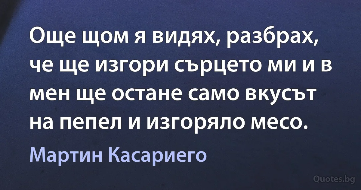 Още щом я видях, разбрах, че ще изгори сърцето ми и в мен ще остане само вкусът на пепел и изгоряло месо. (Мартин Касариего)