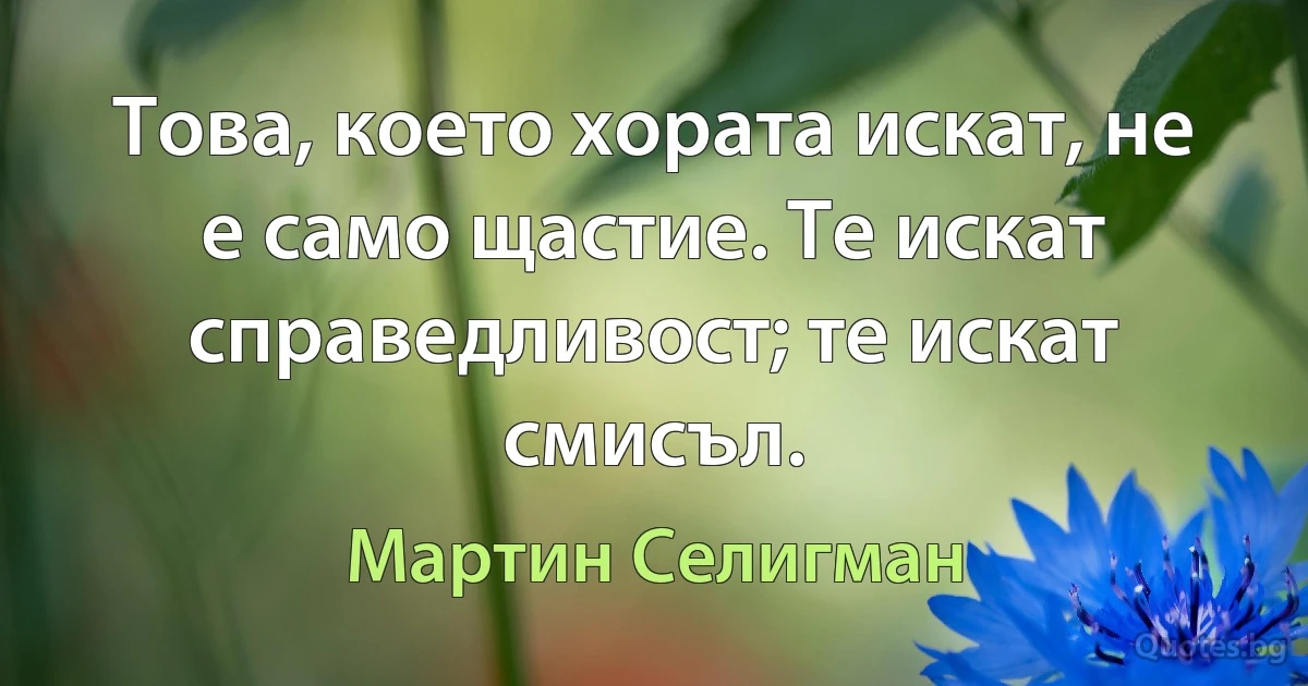 Това, което хората искат, не е само щастие. Те искат справедливост; те искат смисъл. (Мартин Селигман)