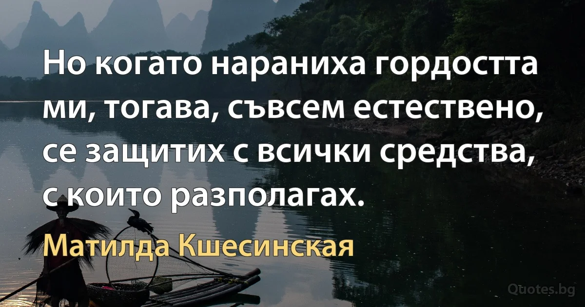 Но когато нараниха гордостта ми, тогава, съвсем естествено, се защитих с всички средства, с които разполагах. (Матилда Кшесинская)