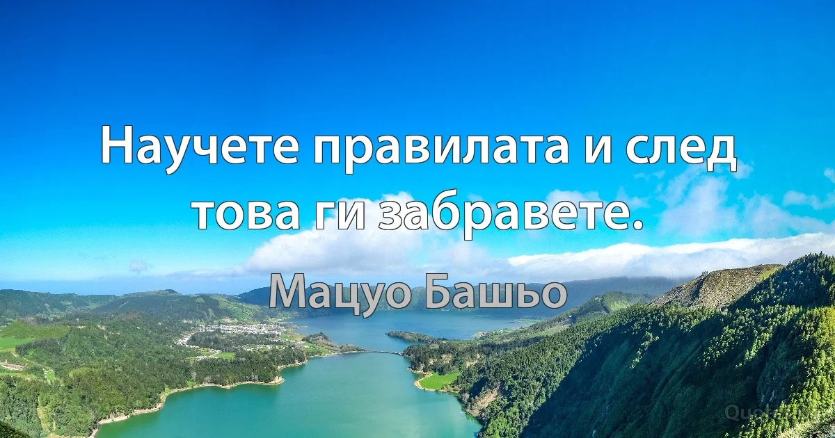 Научете правилата и след това ги забравете. (Мацуо Башьо)