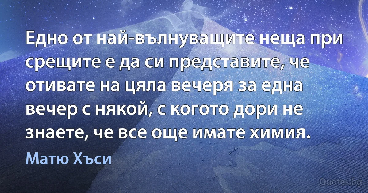 Едно от най-вълнуващите неща при срещите е да си представите, че отивате на цяла вечеря за една вечер с някой, с когото дори не знаете, че все още имате химия. (Матю Хъси)