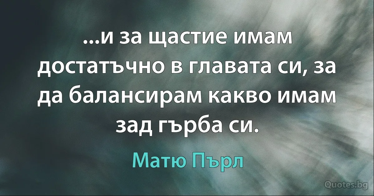 ...и за щастие имам достатъчно в главата си, за да балансирам какво имам зад гърба си. (Матю Пърл)