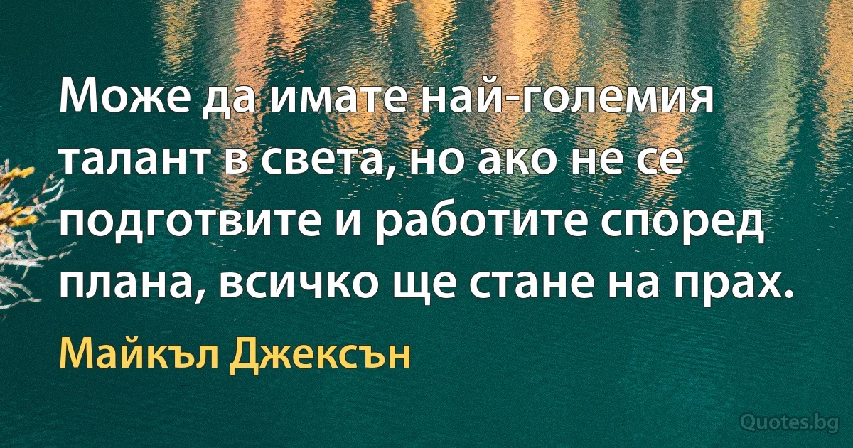 Може да имате най-големия талант в света, но ако не се подготвите и работите според плана, всичко ще стане на прах. (Майкъл Джексън)