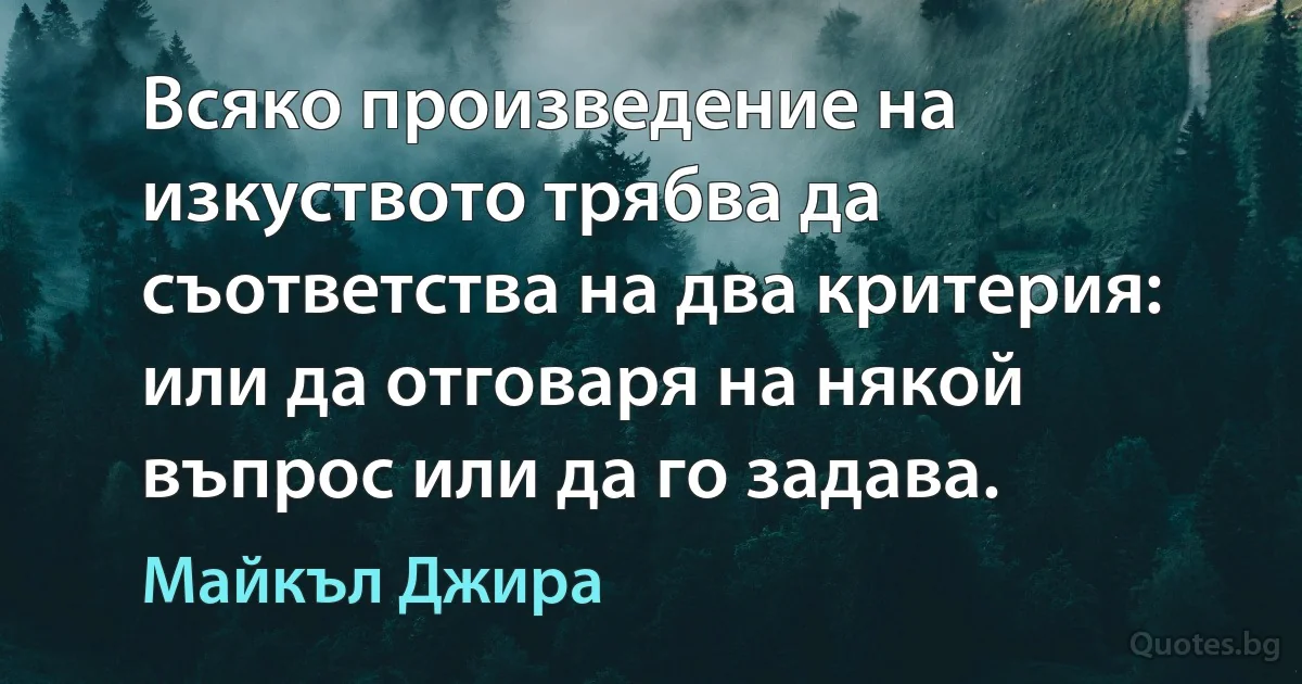 Всяко произведение на изкуството трябва да съответства на два критерия: или да отговаря на някой въпрос или да го задава. (Майкъл Джира)