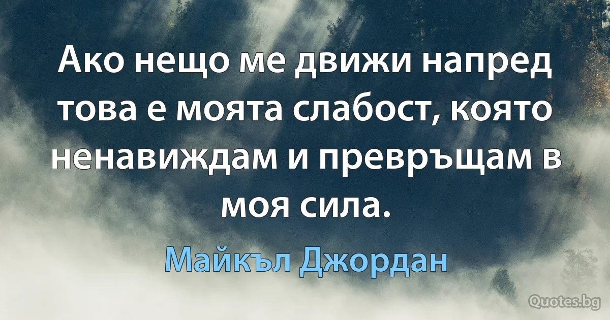 Ако нещо ме движи напред това е моята слабост, която ненавиждам и превръщам в моя сила. (Майкъл Джордан)