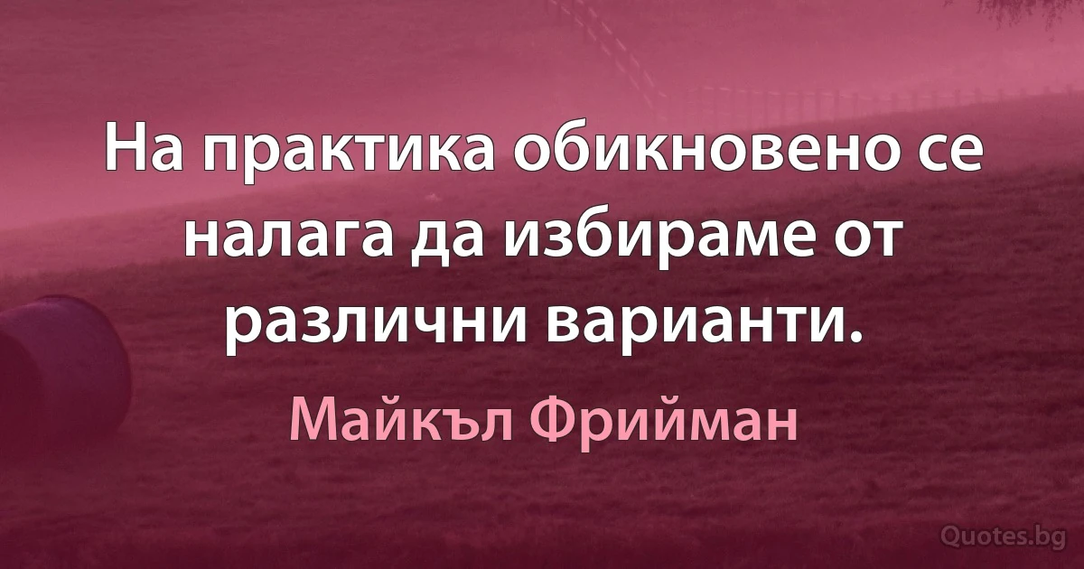 На практика обикновено се налага да избираме от различни варианти. (Майкъл Фрийман)