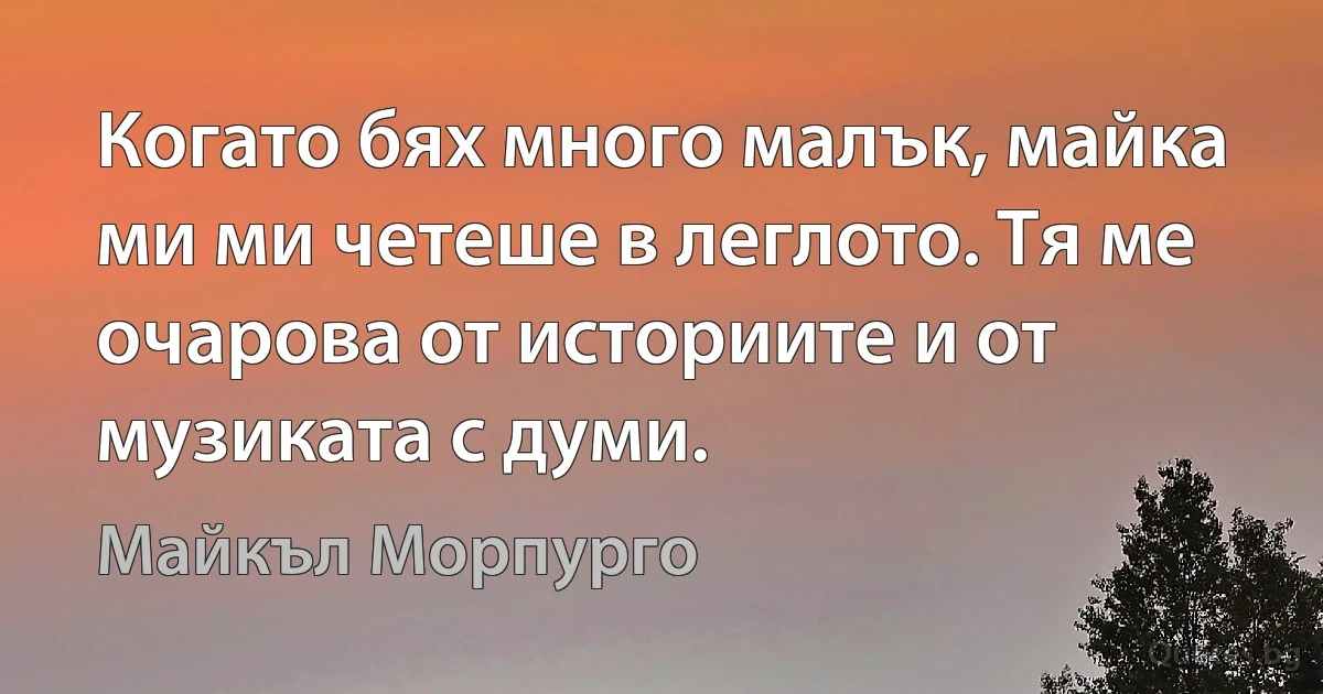 Когато бях много малък, майка ми ми четеше в леглото. Тя ме очарова от историите и от музиката с думи. (Майкъл Морпурго)