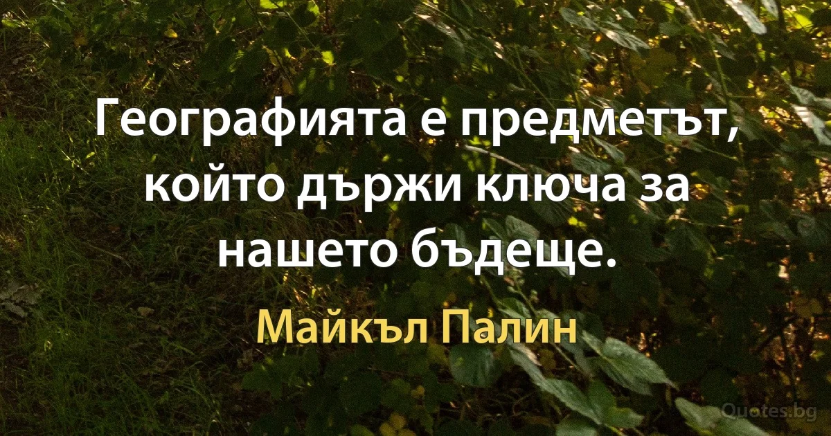 Географията е предметът, който държи ключа за нашето бъдеще. (Майкъл Палин)