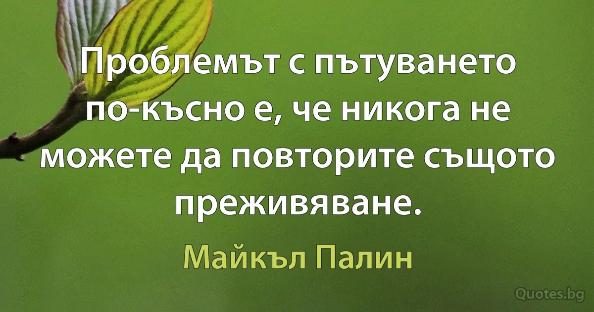 Проблемът с пътуването по-късно е, че никога не можете да повторите същото преживяване. (Майкъл Палин)