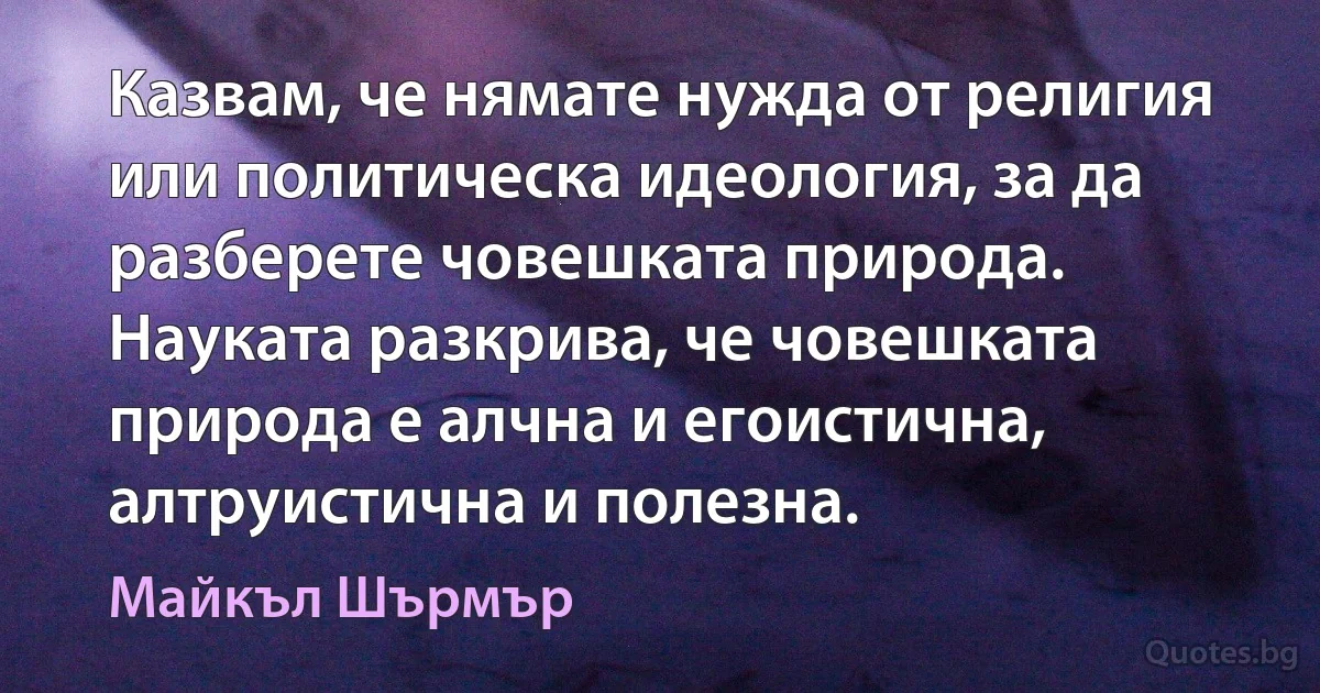 Казвам, че нямате нужда от религия или политическа идеология, за да разберете човешката природа. Науката разкрива, че човешката природа е алчна и егоистична, алтруистична и полезна. (Майкъл Шърмър)