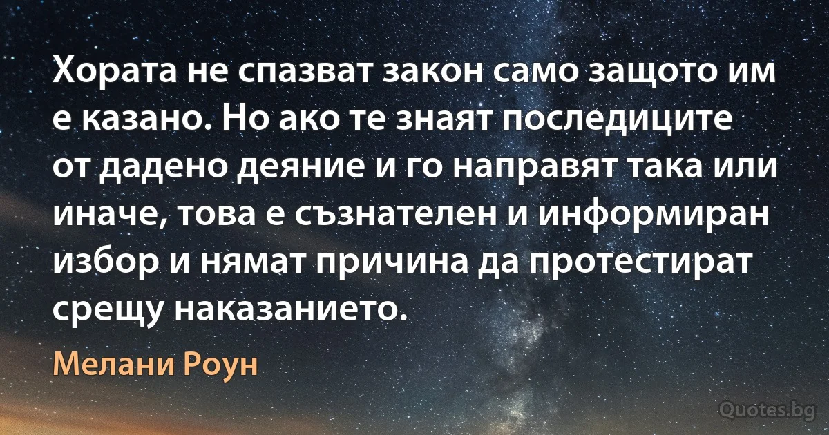 Хората не спазват закон само защото им е казано. Но ако те знаят последиците от дадено деяние и го направят така или иначе, това е съзнателен и информиран избор и нямат причина да протестират срещу наказанието. (Мелани Роун)