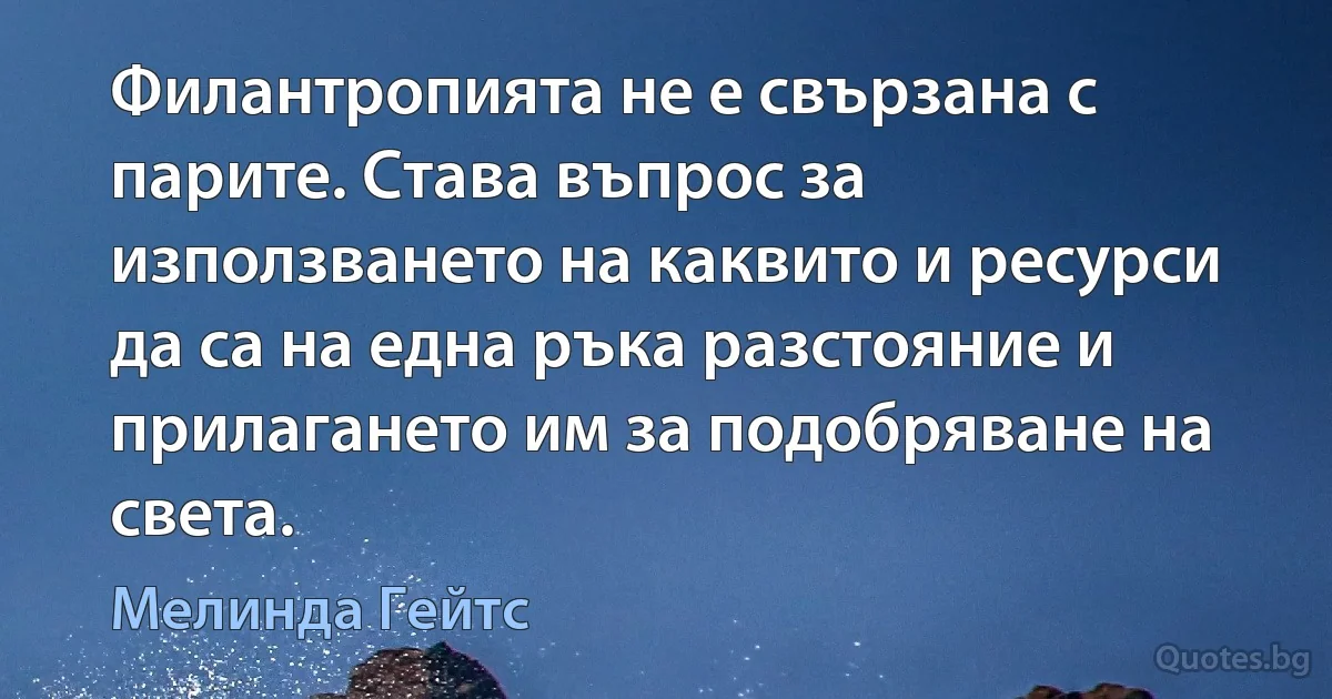 Филантропията не е свързана с парите. Става въпрос за използването на каквито и ресурси да са на една ръка разстояние и прилагането им за подобряване на света. (Мелинда Гейтс)