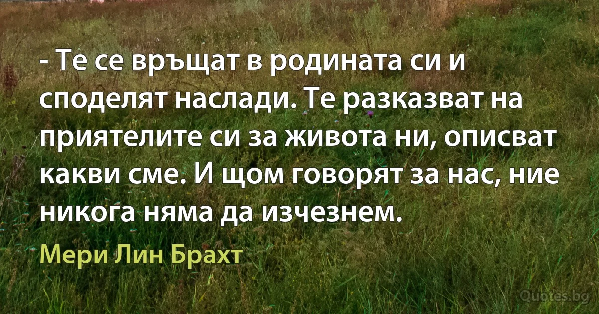 - Те се връщат в родината си и споделят наслади. Те разказват на приятелите си за живота ни, описват какви сме. И щом говорят за нас, ние никога няма да изчезнем. (Мери Лин Брахт)