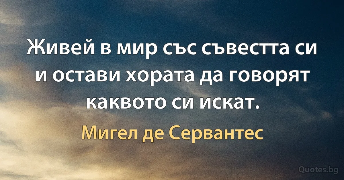 Живей в мир със съвестта си и остави хората да говорят каквото си искат. (Мигел де Сервантес)