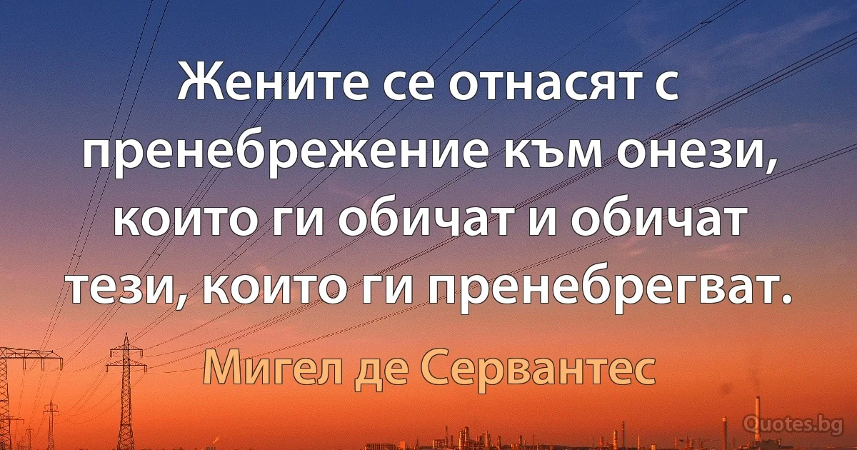 Жените се отнасят с пренебрежение към онези, които ги обичат и обичат тези, които ги пренебрегват. (Мигел де Сервантес)