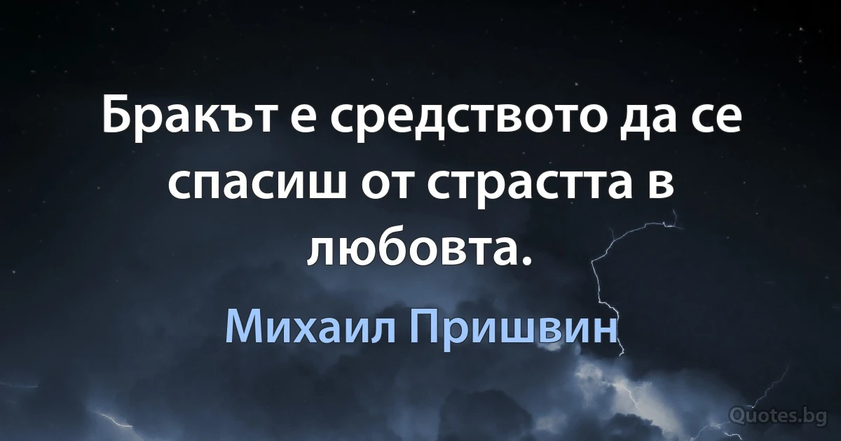 Бракът е средството да се спасиш от страстта в любовта. (Михаил Пришвин)