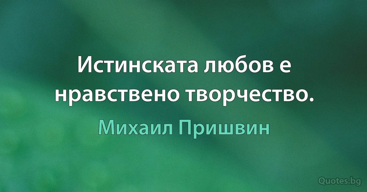 Истинската любов е нравствено творчество. (Михаил Пришвин)