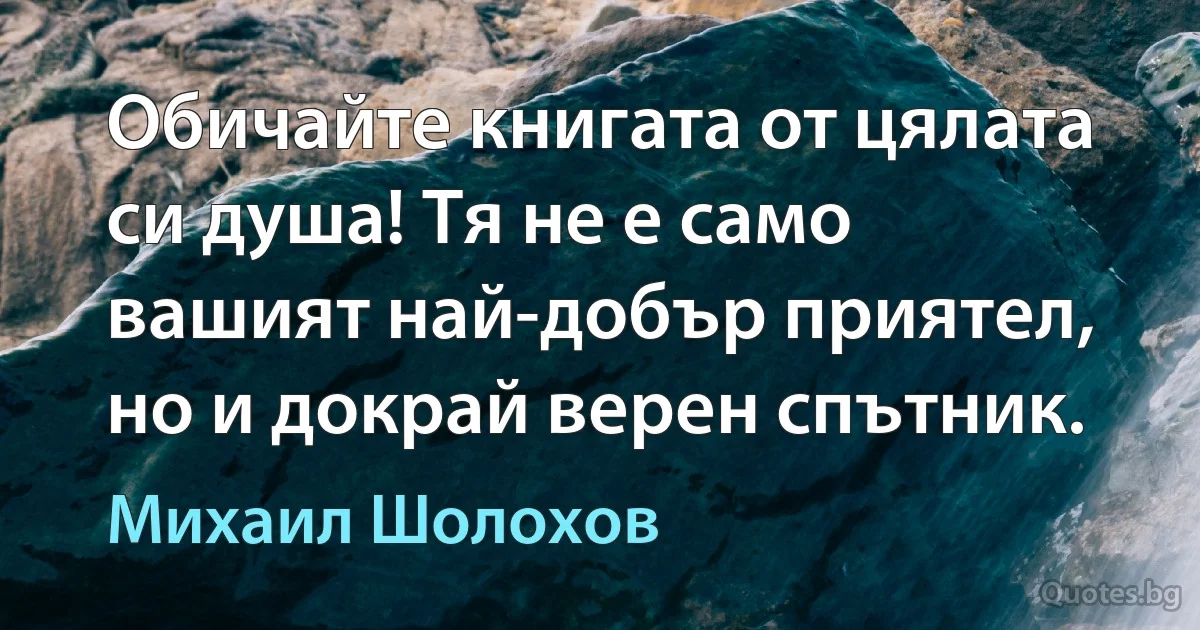 Обичайте книгата от цялата си душа! Тя не е само вашият най-добър приятел, но и докрай верен спътник. (Михаил Шолохов)