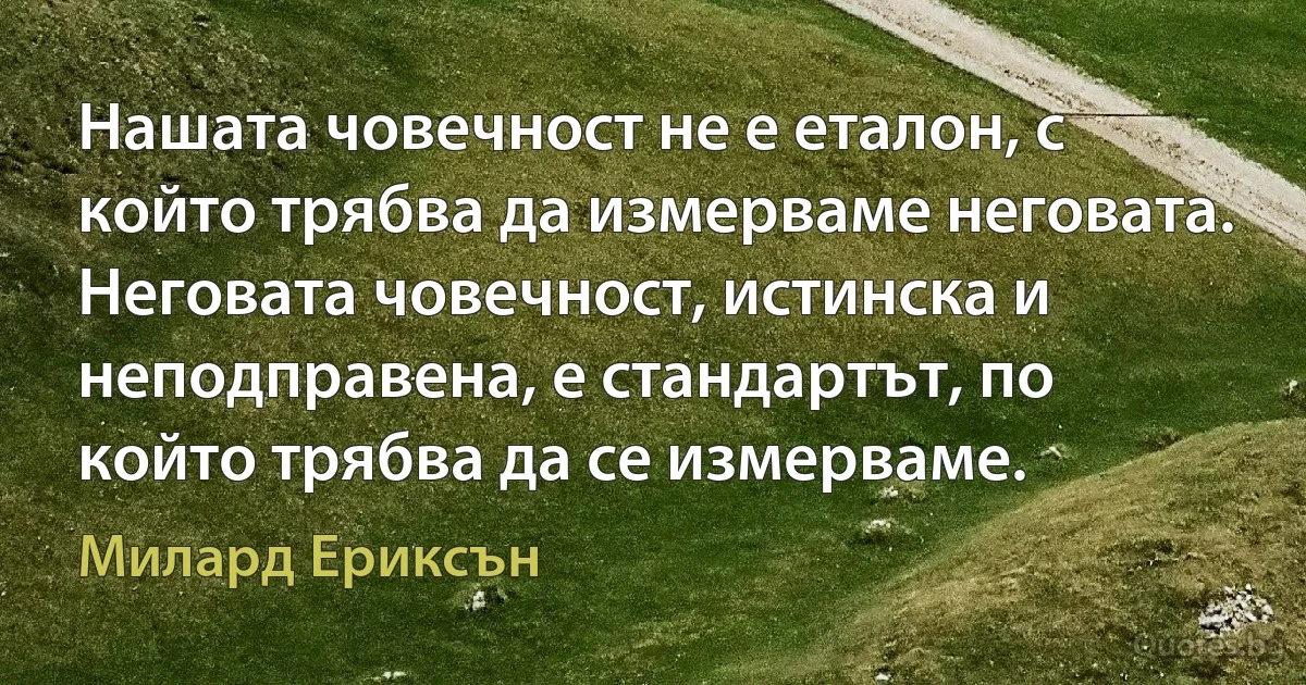 Нашата човечност не е еталон, с който трябва да измерваме неговата. Неговата човечност, истинска и неподправена, е стандартът, по който трябва да се измерваме. (Милард Ериксън)