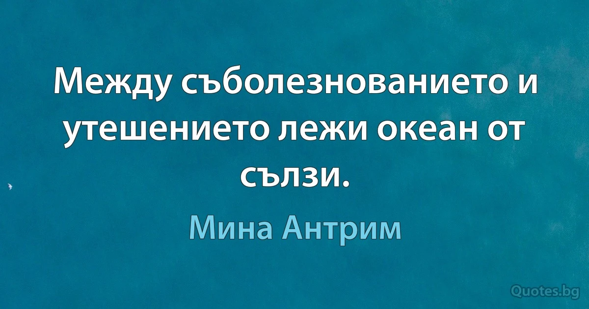 Между съболезнованието и утешението лежи океан от сълзи. (Мина Антрим)