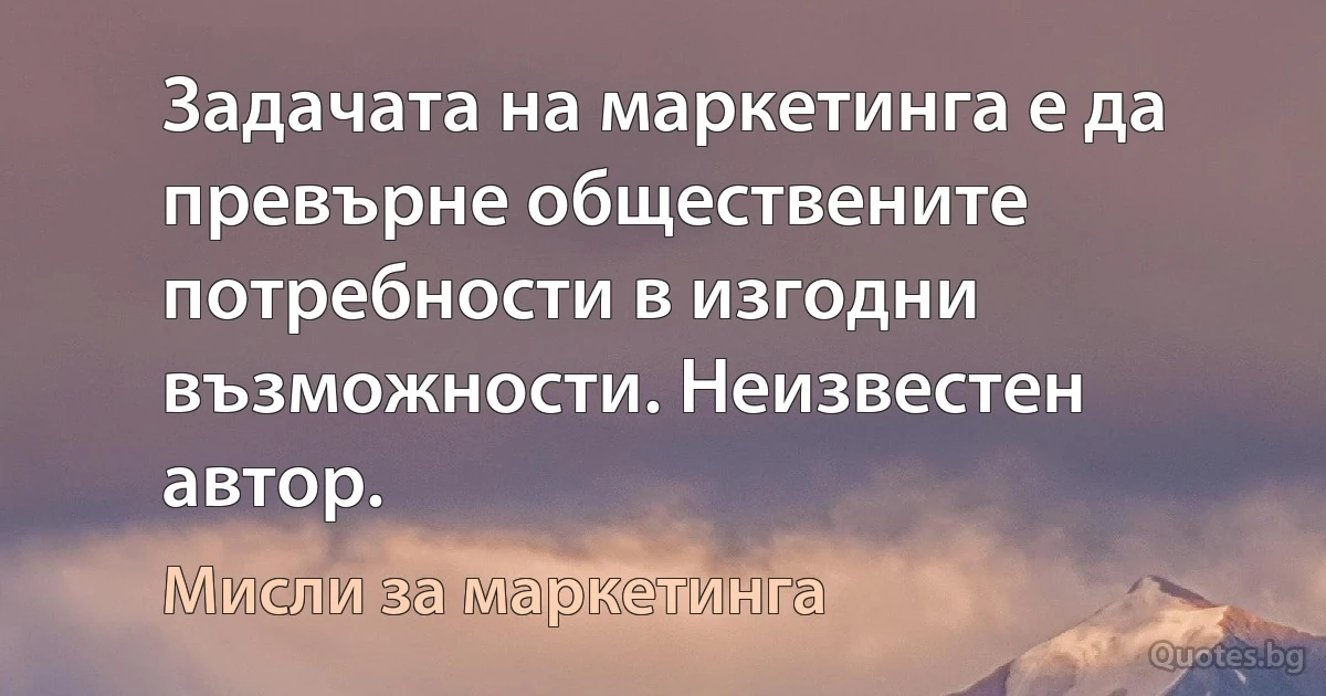 Задачата на маркетинга е да превърне обществените потребности в изгодни възможности. Неизвестен автор. (Мисли за маркетинга)