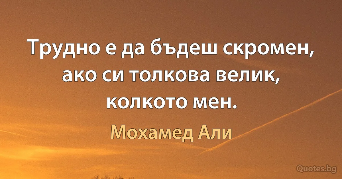 Трудно е да бъдеш скромен, ако си толкова велик, колкото мен. (Мохамед Али)