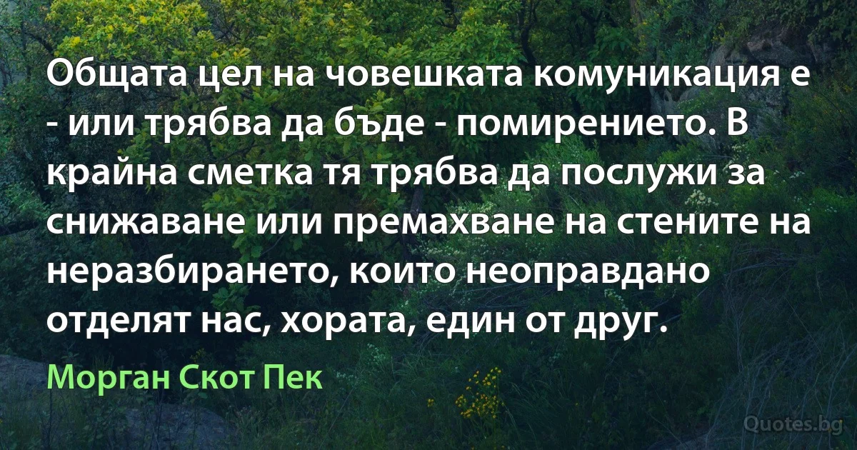 Общата цел на човешката комуникация е - или трябва да бъде - помирението. В крайна сметка тя трябва да послужи за снижаване или премахване на стените на неразбирането, които неоправдано отделят нас, хората, един от друг. (Морган Скот Пек)