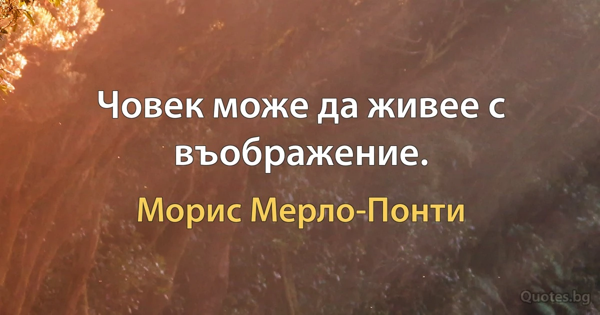 Човек може да живее с въображение. (Морис Мерло-Понти)