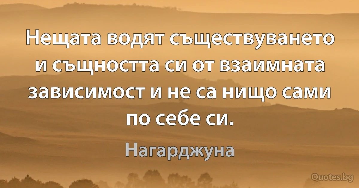 Нещата водят съществуването и същността си от взаимната зависимост и не са нищо сами по себе си. (Нагарджуна)