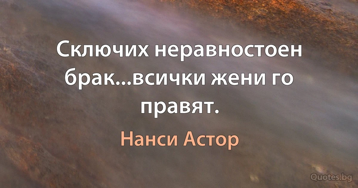 Сключих неравностоен брак...всички жени го правят. (Нанси Астор)