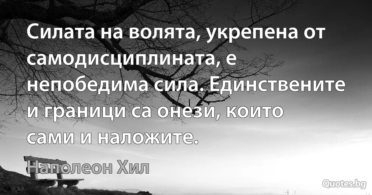 Силата на волята, укрепена от самодисциплината, е непобедима сила. Единствените и граници са онези, които сами и наложите. (Наполеон Хил)