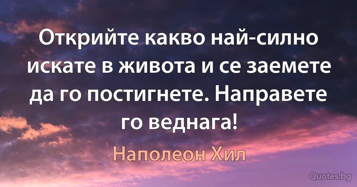 Открийте какво най-силно искате в живота и се заемете да го постигнете. Направете го веднага! (Наполеон Хил)