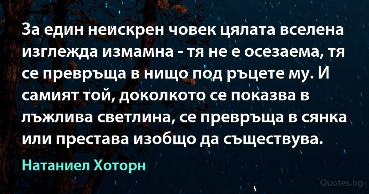 За един неискрен човек цялата вселена изглежда измамна - тя не е осезаема, тя се превръща в нищо под ръцете му. И самият той, доколкото се показва в лъжлива светлина, се превръща в сянка или престава изобщо да съществува. (Натаниел Хоторн)