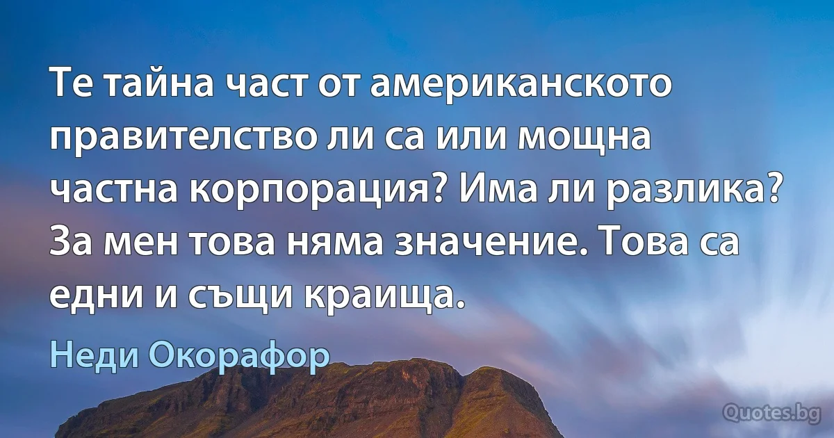 Те тайна част от американското правителство ли са или мощна частна корпорация? Има ли разлика? За мен това няма значение. Това са едни и същи краища. (Неди Окорафор)