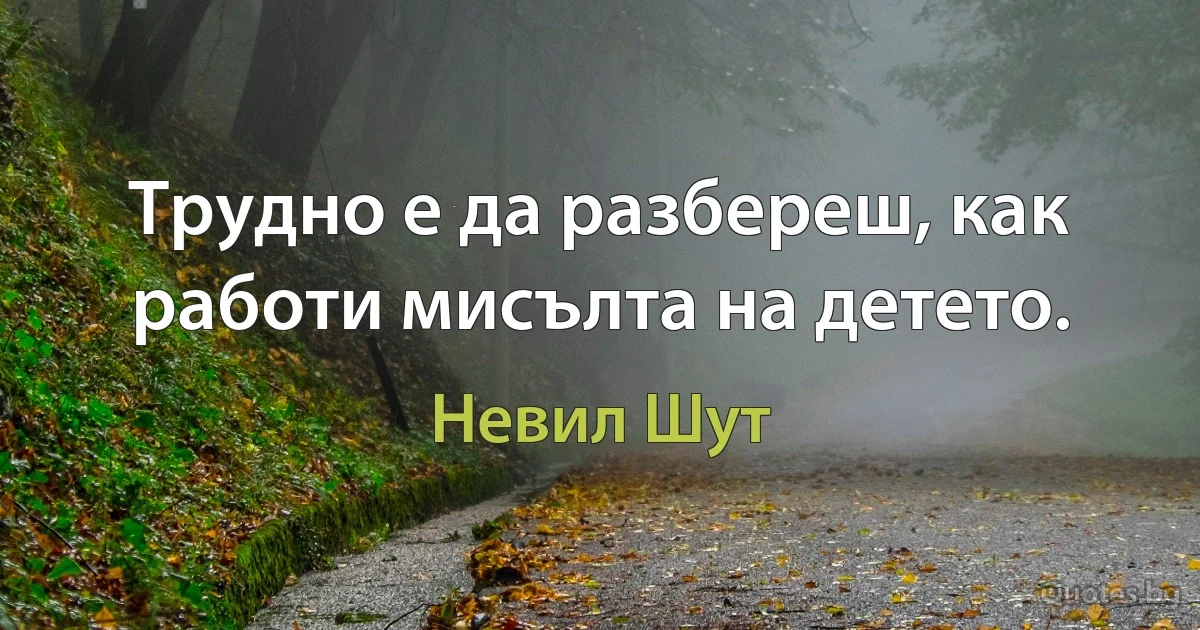 Трудно е да разбереш, как работи мисълта на детето. (Невил Шут)