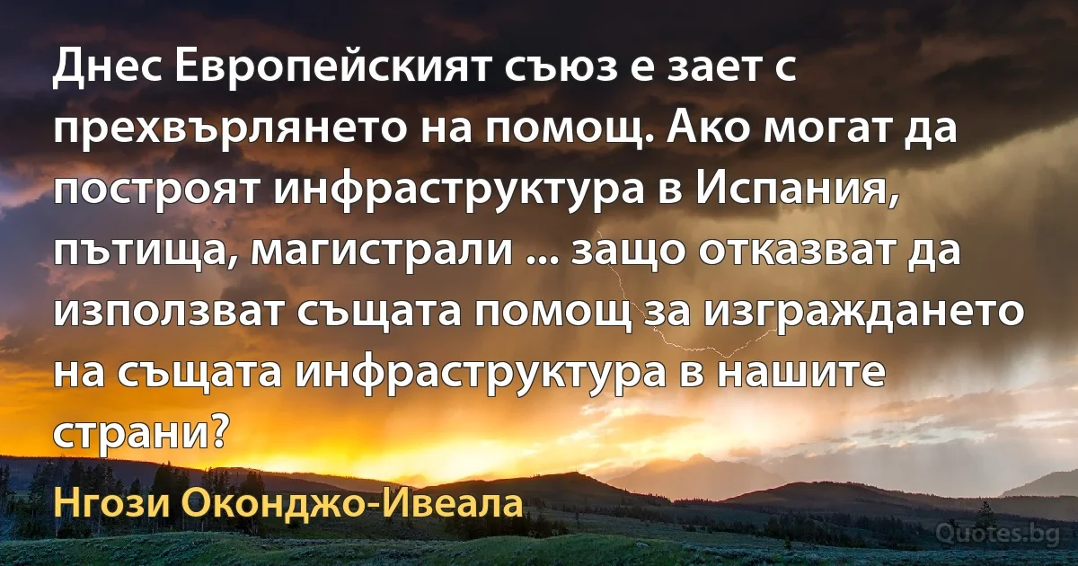 Днес Европейският съюз е зает с прехвърлянето на помощ. Ако могат да построят инфраструктура в Испания, пътища, магистрали ... защо отказват да използват същата помощ за изграждането на същата инфраструктура в нашите страни? (Нгози Оконджо-Ивеала)