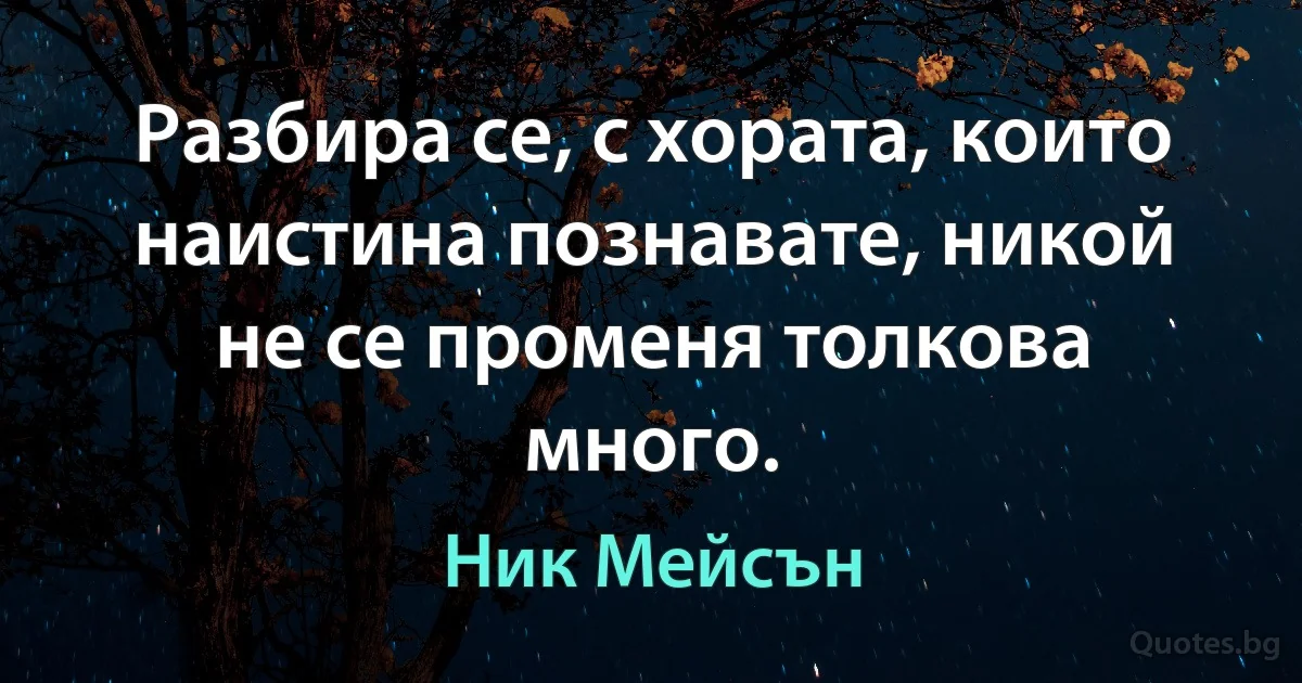 Разбира се, с хората, които наистина познавате, никой не се променя толкова много. (Ник Мейсън)