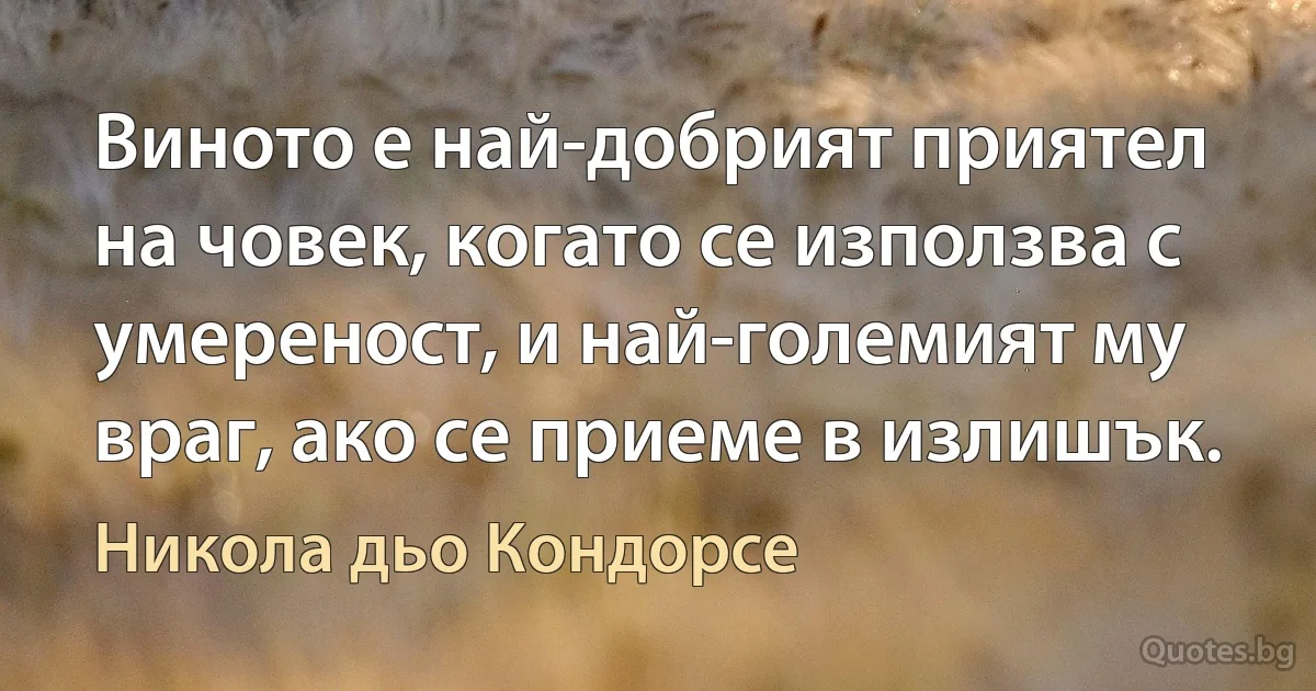 Виното е най-добрият приятел на човек, когато се използва с умереност, и най-големият му враг, ако се приеме в излишък. (Никола дьо Кондорсе)