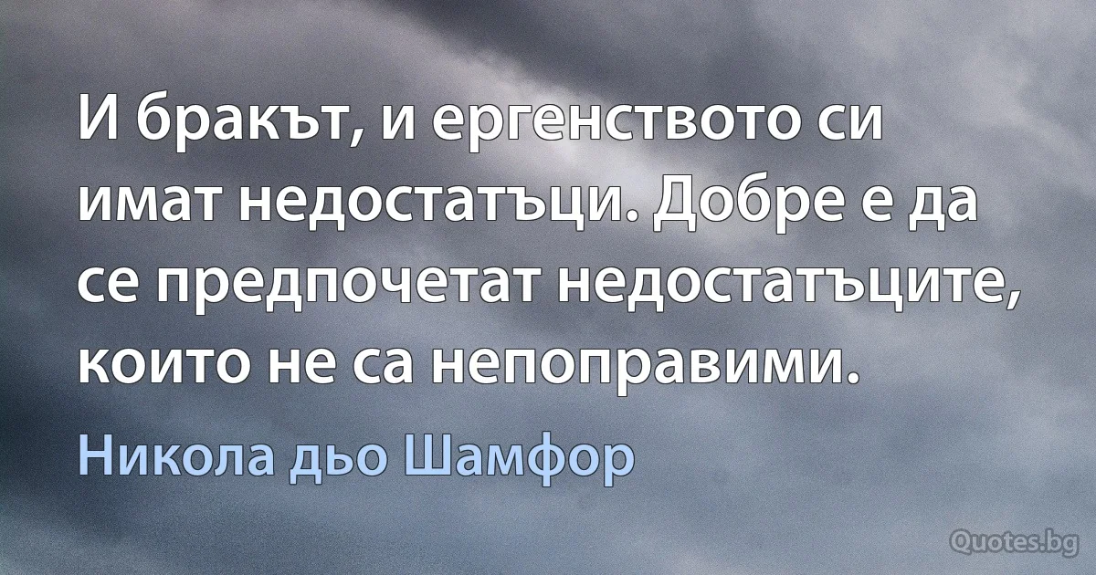 И бракът, и ергенството си имат недостатъци. Добре е да се предпочетат недостатъците, които не са непоправими. (Никола дьо Шамфор)