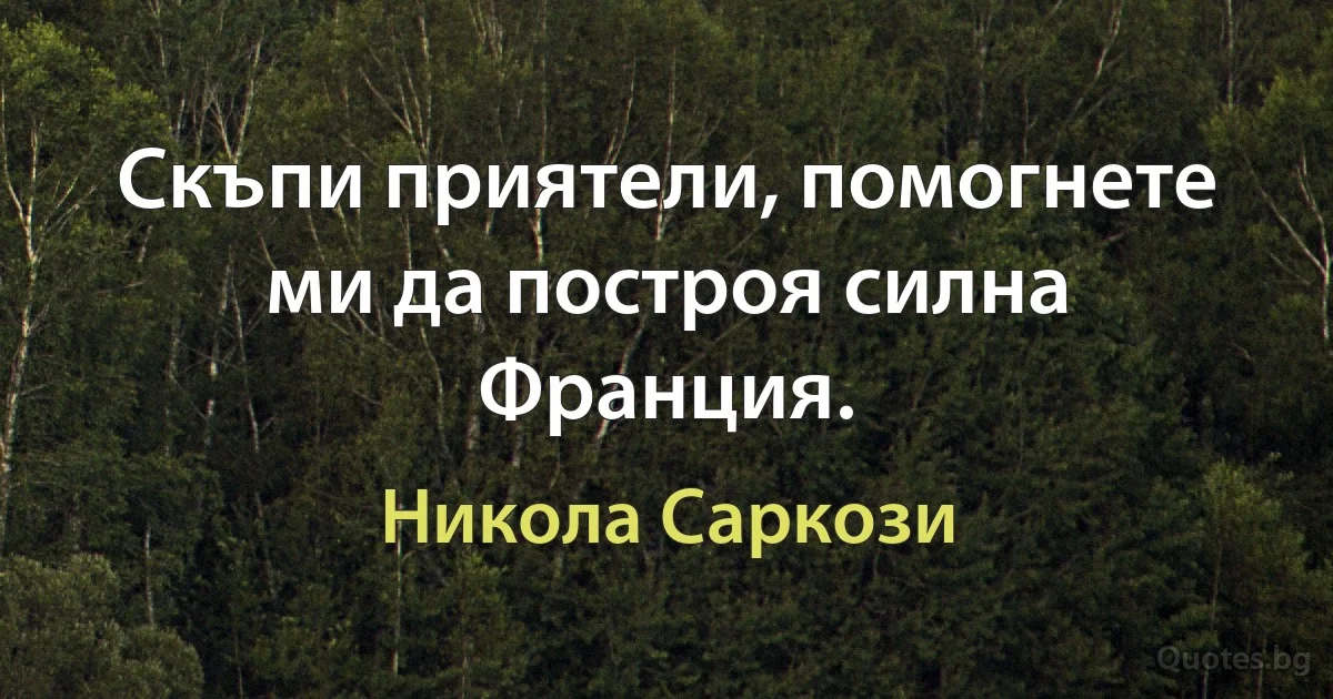 Скъпи приятели, помогнете ми да построя силна Франция. (Никола Саркози)