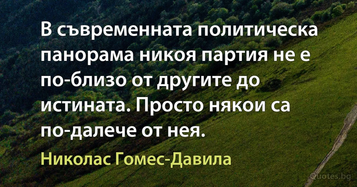 В съвременната политическа панорама никоя партия не е по-близо от другите до истината. Просто някои са по-далече от нея. (Николас Гомес-Давила)